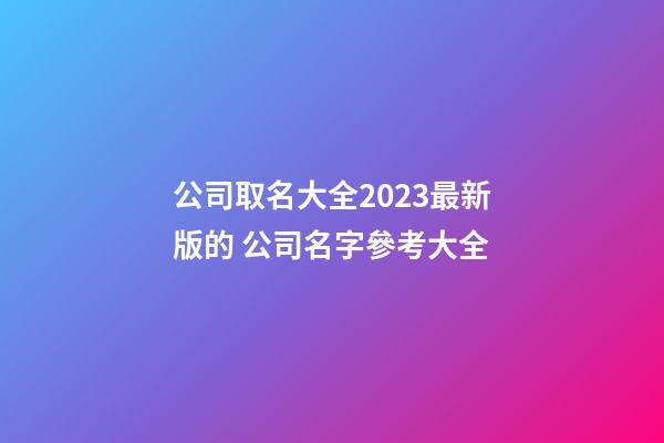 公司取名大全2023最新版的 公司名字參考大全